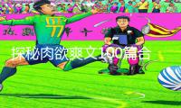 探秘肉欲爽文100篇合集：游戏攻略APP下载及手游教程全指南